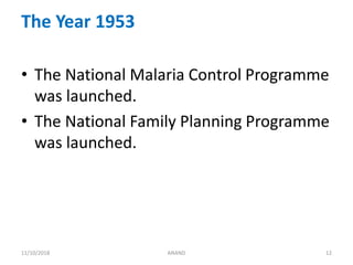 The Year 1953
• The National Malaria Control Programme
was launched.
• The National Family Planning Programme
was launched.
1211/10/2018 ANAND
 