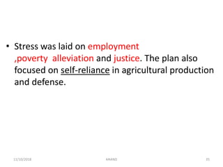 • Stress was laid on employment
,poverty alleviation and justice. The plan also
focused on self-reliance in agricultural production
and defense.
3511/10/2018 ANAND
 