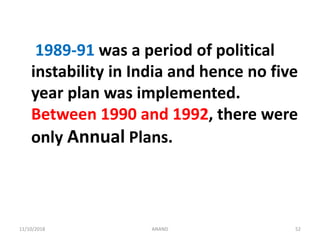 1989-91 was a period of political
instability in India and hence no five
year plan was implemented.
Between 1990 and 1992, there were
only Annual Plans.
5211/10/2018 ANAND
 