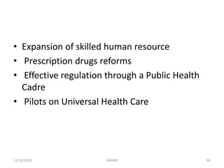 • Expansion of skilled human resource
• Prescription drugs reforms
• Effective regulation through a Public Health
Cadre
• Pilots on Universal Health Care
8411/10/2018 ANAND
 