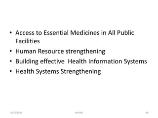 • Access to Essential Medicines in All Public
Facilities
• Human Resource strengthening
• Building effective Health Information Systems
• Health Systems Strengthening
8611/10/2018 ANAND
 