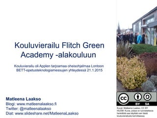 Kouluvierailu Flitch Green
Academy -alakouluun
Kouluvierailu oli Applen tarjoamaa oheisohjelmaa Lontoon
BETT-opetusteknologiamessujen yhteydessä 21.1.2015
Matleena Laakso
Blogi: www.matleenalaakso.fi
Twitter: @matleenalaakso
Diat: www.slideshare.net/MatleenaLaakso
Kuvat: Matleena Laakso, CC BY
HUOM: Kuvia, joissa on tunnistettavia
henkilöitä saa käyttää vain tästä
kouluvierailusta kerrottaessa.
 