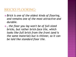  Brick is one of the oldest kinds of flooring,
and remains one of the most attractive and
durable.
 , the floor you lay won't be of full-sized
bricks, but rather brick-face tile, which
looks like full brick from the front (and is
the same material) but is thinner, so it can
be laid like standard floor tile.
 