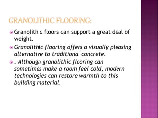  Granolithic floors can support a great deal of
weight.
 Granolithic flooring offers a visually pleasing
alternative to traditional concrete.
 . Although granolithic flooring can
sometimes make a room feel cold, modern
technologies can restore warmth to this
building material.
 