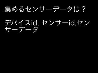 集めるセンサーデータは？

デバイスid, センサーid,セン
サーデータ
 