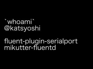 `whoami`
@katsyoshi

ﬂuent-plugin-serialport
mikutter-ﬂuentd
 