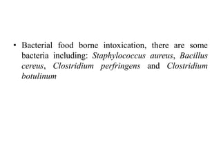 • Bacterial food borne intoxication, there are some
bacteria including: Staphylococcus aureus, Bacillus
cereus, Clostridium perfringens and Clostridium
botulinum
 