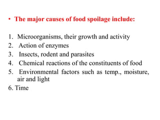 • The major causes of food spoilage include:
1. Microorganisms, their growth and activity
2. Action of enzymes
3. Insects, rodent and parasites
4. Chemical reactions of the constituents of food
5. Environmental factors such as temp., moisture,
air and light
6. Time
 