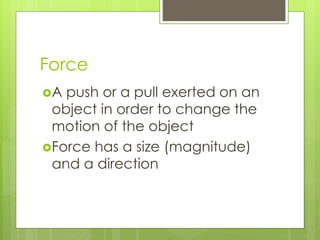 Force
A push or a pull exerted on an
object in order to change the
motion of the object
Force has a size (magnitude)
and a direction
 