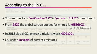 According to the IPCC …
 To meet the Paris “well below 2°C” & “pursue … 1.5°C” commitment
 From 2020 the global carbon budget for energy is ~655GtCO2
(to 2100 & beyond)
 In 2018 global CO2 energy emissions were ~37GtCO2
 i.e. under 18 years of current emissions
 