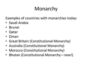 MonarchyExamples of countries with monarchies today:Saudi ArabiaBruneiQatarOmanGreat Britain (Constitutional Monarchy)Australia (Constitutional Monarchy)Morocco (Constitutional Monarchy)Bhutan (Constitutional Monarchy—new!)