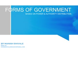FORMS OF GOVERNMENT
BASED ON POWER & AUTHORITY DISTRIBUTION
BY MANISH SHIVALE
Email id:-
manishshivalerockstar@gmail.com
 