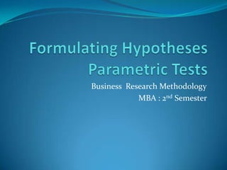Formulating HypothesesParametric TestsBusiness  Research MethodologyMBA : 2nd Semester 