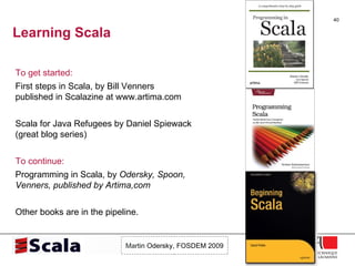 Learning Scala To get started: First steps in Scala, by Bill Venners  published in Scalazine at www.artima.com Scala for Java Refugees by Daniel Spiewack (great blog series) To continue: Programming in Scala, by  Odersky, Spoon, Venners, published by Artima,com Other books are in the pipeline. 