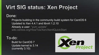 Done:
Projects building in the community build system for CentOS 6
Updated to Xen 4.4.1 and libvirt 1.2.10
Already a user: “yum update”
wiki.centos.org/HowTos/Xen/Xen4QuickStart
To-do:
Build for CentOS 7
Update kernel to 3.14
(currently 3.10)
 