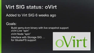 Added to Virt SIG 6 weeks ago
Goals:
Build qemu-kvm binary with live snapshot support
oVirt Live “spin”
oVirt Node “spin”
Interface with Storage SIG …
for GlusterFS support
 