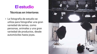 El estudio
• La fotografía de estudio se
utiliza para fotografiar una gran
variedad de temas, como
personas, animales y una gran
variedad de productos, desde
automóviles hasta joyas.
Técnicas en interiores
 