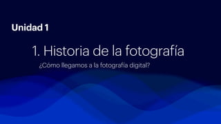 ¿Cómo llegamos a la fotografía digital?
1. Historia de la fotografía
Unidad 1
 