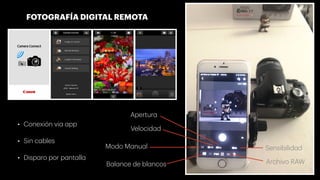 Sensibilidad
Velocidad
Apertura
Modo Manual
Archivo RAW
FOTOGRAFÍA DIGITAL REMOTA
• Disparo por pantalla
• Sin cables
• Conexión via app
Balance de blancos
 