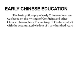 The basic philosophy of early Chinese education
was based on the writings of Confucius and other
Chinese philosophers. The writings of Confucius dealt
with the accumulated wisdom of many hundred years.
 