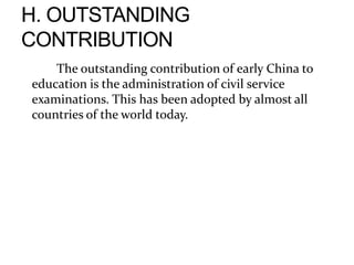 The outstanding contribution of early China to
education is the administration of civil service
examinations. This has been adopted by almost all
countries of the world today.
 