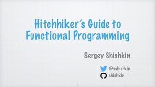 Hitchhiker’s Guide to
Functional Programming
Sergey Shishkin
1
@sshishkin
shishkin
 