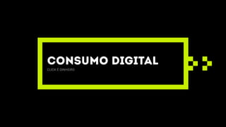 consumo digital
click é dinheiro
 