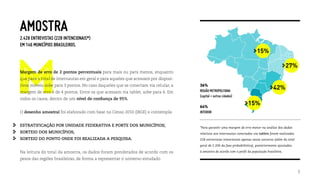 AMOSTRA
2.428 ENTREVISTAS (228 INTENCIONAIS*)
EM 146 MUNICÍPIOS BRASILEIROS.
                                                                                                                          15%

                                                                                                                                               27%
Margem de erro de 2 pontos percentuais para mais ou para menos, enquanto
que para o total de internautas em geral e para aqueles que acessam por disposi-
tivos móveis sobe para 3 pontos. No caso daqueles que se conectam via celular, a   36%
                                                                                   REGIÃO METROPOLITANA
                                                                                                                                      42%
margem de erro é de 4 pontos. Entre os que acessam via tablet, sobe para 6. Em
                                                                                   (capital + outras cidades)
todos os casos, dentro de um nível de confiança de 95%.
                                                                                   64%
                                                                                                                    15%
O desenho amostral foi elaborado com base no Censo 2010 (IBGE) e contempla:        INTERIOR


Estratificação por Unidade Federativa e porte dos municípios;                      *Para garantir uma margem de erro menor na análise dos dados
Sorteio dos municípios;                                                            relativos aos internautas conectados via tablets foram realizadas
Sorteio do ponto onde foi realizada a pesquisa.                                    228 entrevistas intencionais apenas nesse universo (além do total
                                                                                   geral de 2.200 da fase probabilística), posteriormente ajustadas

Na leitura do total da amostra, os dados foram ponderados de acordo com os         à amostra de acordo com o perfil da população brasileira.

pesos das regiões brasileiras, de forma a representar o universo estudado.


                                                                                                                                                       5
 