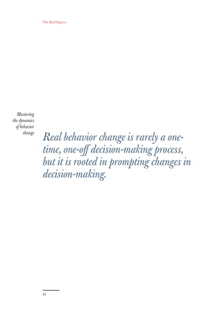 The Red Papers:




  Mastering
the dynamics
  of behavior
       change
                Real behavior change is rarely a one-
                time, one-oﬀ decision-making process,
                but it is rooted in prompting changes in
                decision-making.
 