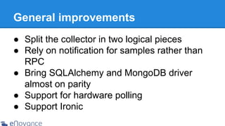 General improvements
● Split the collector in two logical pieces
● Rely on notification for samples rather than
RPC
● Bring SQLAlchemy and MongoDB driver
almost on parity
● Support for hardware polling
● Support Ironic

 