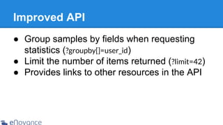 Improved API
● Group samples by fields when requesting
statistics (?groupby[]=user_id)
● Limit the number of items returned (?limit=42)
● Provides links to other resources in the API

 