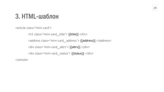 3. HTML-шаблон 
<article class="mini-card"> 
<h1 class="mini-card__title"> {{title}} </h1> 
<address class="mini-card__address"> {{address}} </address> 
<div class="mini-card__attrs"> {{attrs}} </div> 
<div class="mini-card__status"> {{status}} </div> 
</article> 
29 
 