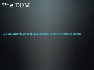 The DOM



It’s the interface of HTML elements to the outside world
 