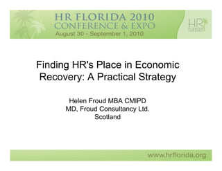 Finding HR's Place in Economic
 Recovery: A Practical Strategy

       Helen Froud MBA CMIPD
      MD, Froud Consultancy Ltd.
               Scotland
 