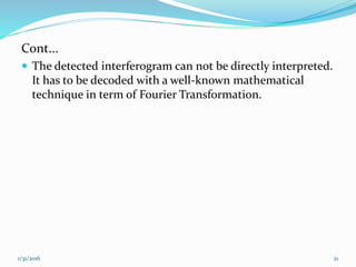 Cont...
 The detected interferogram can not be directly interpreted.
It has to be decoded with a well-known mathematical
technique in term of Fourier Transformation.
1/31/2016 21
 