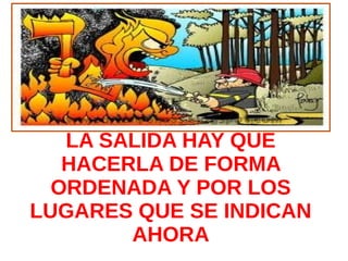 LA SALIDA HAY QUE
   HACERLA DE FORMA
  ORDENADA Y POR LOS
LUGARES QUE SE INDICAN
        AHORA
 