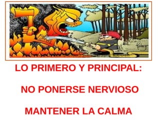 LO PRIMERO Y PRINCIPAL:

 NO PONERSE NERVIOSO

 MANTENER LA CALMA
 