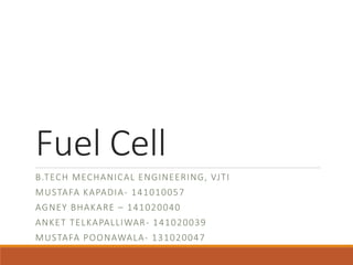 Fuel Cell
B.TECH MECHANICAL ENGINEERING, VJTI
MUSTAFA KAPADIA- 141010057
AGNEY BHAKARE – 141020040
ANKET TELKAPALLIWAR- 141020039
MUSTAFA POONAWALA- 131020047
 