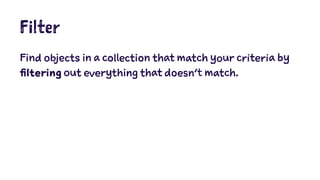 Filter 
Find objects in a collection that match your criteria by 
filtering out everything that doesn't match. 
 