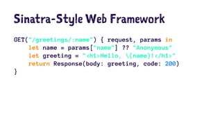 Sinatra-Style Web Framework 
GET("/greetings/:name") { request, params in 
let name = params["name"] ?? "Anonymous" 
let greeting = "<h1>Hello, (name)!</h1>" 
return Response(body: greeting, code: 200) 
} 
 