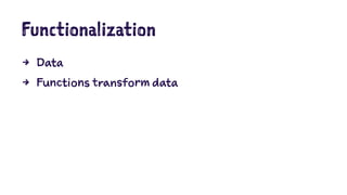 Functionalization 
4 Data 
4 Functions transform data 
 