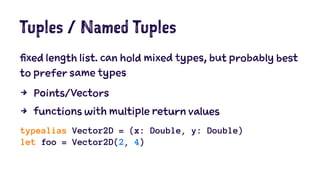 Tuples / Named Tuples 
fixed length list. can hold mixed types, but probably best 
to prefer same types 
4 Points/Vectors 
4 functions with multiple return values 
typealias Vector2D = (x: Double, y: Double) 
let foo = Vector2D(2, 4) 
 