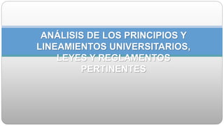 ANÁLISIS DE LOS PRINCIPIOS Y
LINEAMIENTOS UNIVERSITARIOS,
LEYES Y REGLAMENTOS
PERTINENTES
 