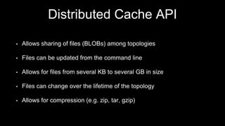 Distributed Cache API
• Two implementations: LocalFsBlobStore and HdfsBlobStore
• Local implementation supports Replication Factor (not needed for
HDFS-backed implementation)
• Both support ACLs
 