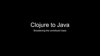 Clojure to Java
Broadening the contributor base
 