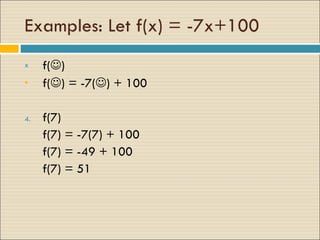 Examples: Let f(x) = -7x+100 f(  ) f(  ) = -7(  ) + 100 f(7) f(7) = -7(7) + 100 f(7) = -49 + 100 f(7) = 51 