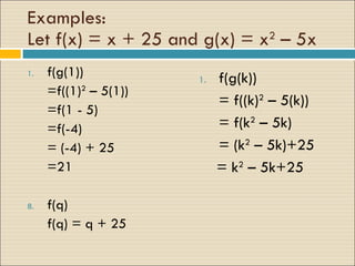 Examples: Let f(x) = x + 25 and g(x) = x 2  – 5x f(g(1)) =f((1) 2  – 5(1)) =f(1 - 5) =f(-4) = (-4) + 25 =21  f(q) f(q) = q + 25  f(g(k)) = f((k) 2  – 5(k)) = f(k 2  – 5k) = (k 2  – 5k)+25 = k 2  – 5k+25 