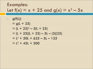 Examples: Let f(x) = x + 25 and g(x) = x 2  – 5x g(f(L)) = g(L + 25) = (L + 25) 2  – 5(L + 25) = (L + 25)(L + 25) – 5L – (5)(25) = L 2  + 50L + 625 – 5L – 125 = L 2  + 45L + 500 