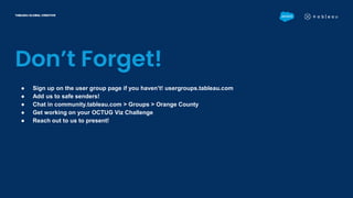 Don’t Forget!
TABLEAU GLOBAL CREATIVE
● Sign up on the user group page if you haven’t! usergroups.tableau.com
● Add us to safe senders!
● Chat in community.tableau.com > Groups > Orange County
● Get working on your OCTUG Viz Challenge
● Reach out to us to present!
 