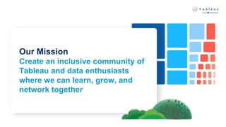 Our Mission
Create an inclusive community of
Tableau and data enthusiasts
where we can learn, grow, and
network together
 